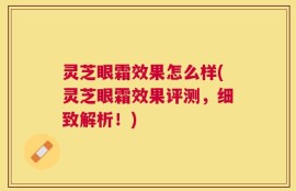灵芝眼霜效果怎么样(灵芝眼霜效果评测，细致解析！)