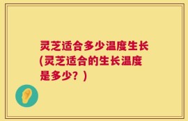 灵芝适合多少温度生长(灵芝适合的生长温度是多少？)