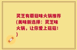 灵芝有蘑菇味火锅推荐(美味新选择：灵芝味火锅，让你爱上菇菇！)