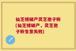 仙芝楼破产灵芝孢子粉(仙芝楼破产，灵芝孢子粉生意失败)