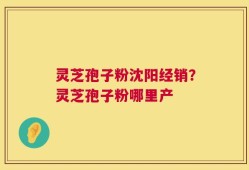灵芝孢子粉沈阳经销？灵芝孢子粉哪里产
