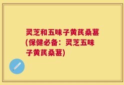 灵芝和五味子黄芪桑葚(保健必备：灵芝五味子黄芪桑葚)