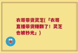 衣哥带货灵芝(「衣哥直播带货赚翻了！灵芝也被秒光」)