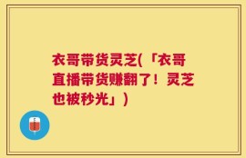 衣哥带货灵芝(「衣哥直播带货赚翻了！灵芝也被秒光」)