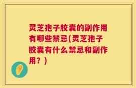灵芝孢子胶囊的副作用有哪些禁忌(灵芝孢子胶囊有什么禁忌和副作用？)