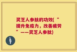 灵芝人参肽的功效(“提升免疫力，改善疲劳”——灵芝人参肽)