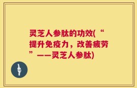 灵芝人参肽的功效(“提升免疫力，改善疲劳”——灵芝人参肽)