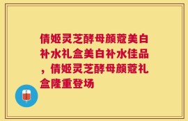 倩姬灵芝酵母颜蔻美白补水礼盒美白补水佳品，倩姬灵芝酵母颜蔻礼盒隆重登场