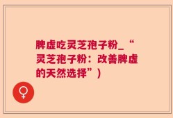 脾虚吃灵芝孢子粉_“灵芝孢子粉：改善脾虚的天然选择”)