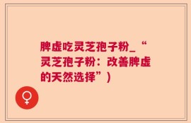 脾虚吃灵芝孢子粉_“灵芝孢子粉：改善脾虚的天然选择”)