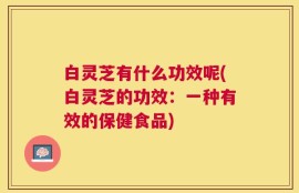 白灵芝有什么功效呢(白灵芝的功效：一种有效的保健食品)