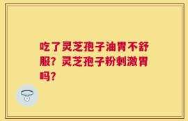 吃了灵芝孢子油胃不舒服？灵芝孢子粉刺激胃吗？