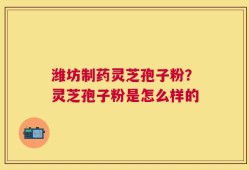 潍坊制药灵芝孢子粉？灵芝孢子粉是怎么样的