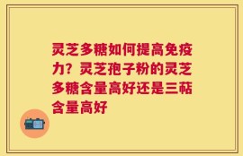 灵芝多糖如何提高免疫力？灵芝孢子粉的灵芝多糖含量高好还是三萜含量高好