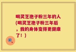 喝灵芝孢子粉三年的人(喝灵芝孢子粉三年后，我的身体变得更健康了！)