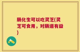 肠化生可以吃灵芝(灵芝可食用，对肠道有益)