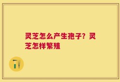 灵芝怎么产生孢子？灵芝怎样繁殖
