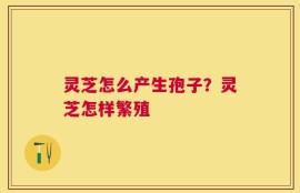 灵芝怎么产生孢子？灵芝怎样繁殖