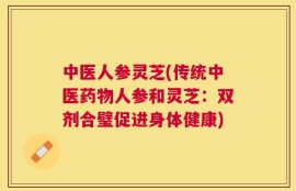 中医人参灵芝(传统中医药物人参和灵芝：双剂合璧促进身体健康)