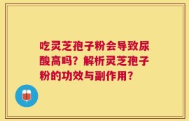 吃灵芝孢子粉会导致尿酸高吗？解析灵芝孢子粉的功效与副作用？