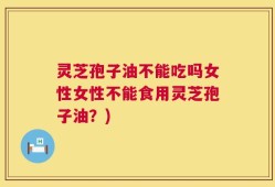 灵芝孢子油不能吃吗女性女性不能食用灵芝孢子油？)