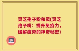 灵芝孢子粉和灵(灵芝孢子粉：提升免疫力，缓解疲劳的神奇秘密)