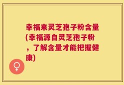 幸福来灵芝孢子粉含量(幸福源自灵芝孢子粉，了解含量才能把握健康)