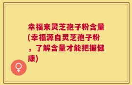 幸福来灵芝孢子粉含量(幸福源自灵芝孢子粉，了解含量才能把握健康)