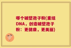 哪个破壁孢子粉(重组DNA，创造破壁孢子粉：更健康，更美丽)