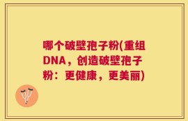 哪个破壁孢子粉(重组DNA，创造破壁孢子粉：更健康，更美丽)