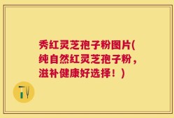 秀红灵芝孢子粉图片(纯自然红灵芝孢子粉，滋补健康好选择！)