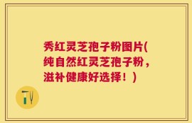 秀红灵芝孢子粉图片(纯自然红灵芝孢子粉，滋补健康好选择！)