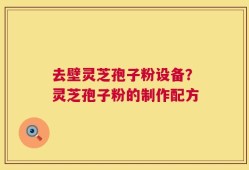 去壁灵芝孢子粉设备？灵芝孢子粉的制作配方