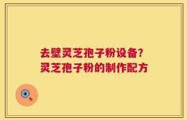 去壁灵芝孢子粉设备？灵芝孢子粉的制作配方