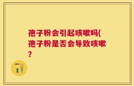 孢子粉会引起咳嗽吗(孢子粉是否会导致咳嗽？