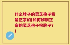 什么牌子的灵芝孢子粉是正宗的(如何辨别正宗的灵芝孢子粉牌子？)