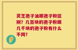 灵芝孢子油跟孢子粉区别？几百块的孢子粉跟几千块的孢子粉有什么不同？