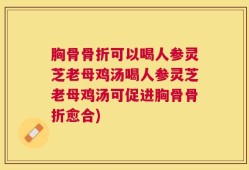胸骨骨折可以喝人参灵芝老母鸡汤喝人参灵芝老母鸡汤可促进胸骨骨折愈合)
