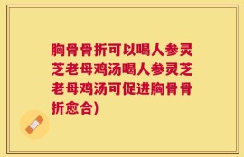 胸骨骨折可以喝人参灵芝老母鸡汤喝人参灵芝老母鸡汤可促进胸骨骨折愈合)