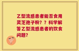 乙型流感患者能否食用灵芝孢子粉？？科学解答乙型流感患者的饮食问题？