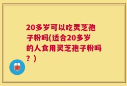 20多岁可以吃灵芝孢子粉吗(适合20多岁的人食用灵芝孢子粉吗？)