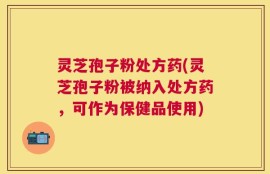 灵芝孢子粉处方药(灵芝孢子粉被纳入处方药，可作为保健品使用)