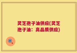 灵芝孢子油供应(灵芝孢子油：高品质供应)