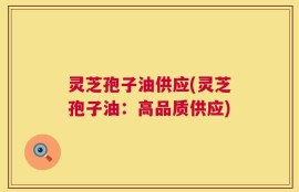灵芝孢子油供应(灵芝孢子油：高品质供应)