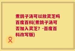 煮鸽子汤可以放灵芝吗百度百科(煮鸽子汤可否加入灵芝？-百度百科改写版)