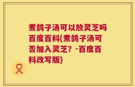煮鸽子汤可以放灵芝吗百度百科(煮鸽子汤可否加入灵芝？-百度百科改写版)