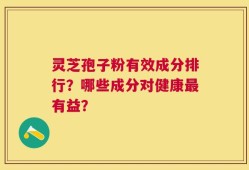 灵芝孢子粉有效成分排行？哪些成分对健康最有益？