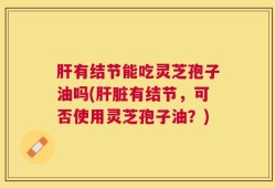 肝有结节能吃灵芝孢子油吗(肝脏有结节，可否使用灵芝孢子油？)