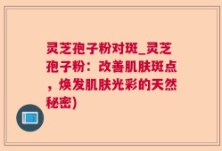 灵芝孢子粉对斑_灵芝孢子粉：改善肌肤斑点，焕发肌肤光彩的天然秘密)
