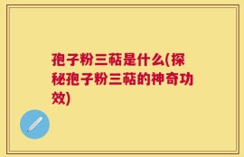 孢子粉三萜是什么(探秘孢子粉三萜的神奇功效)